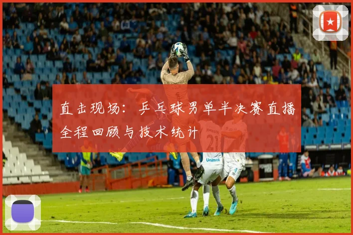 直击现场：乒乓球男单半决赛直播全程回顾与技术统计