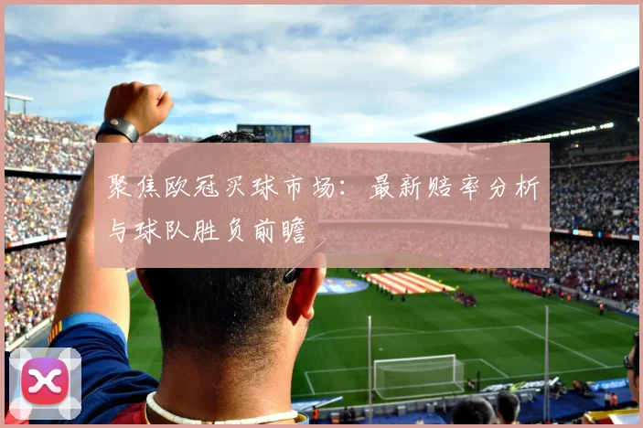 聚焦欧冠买球市场：最新赔率分析与球队胜负前瞻