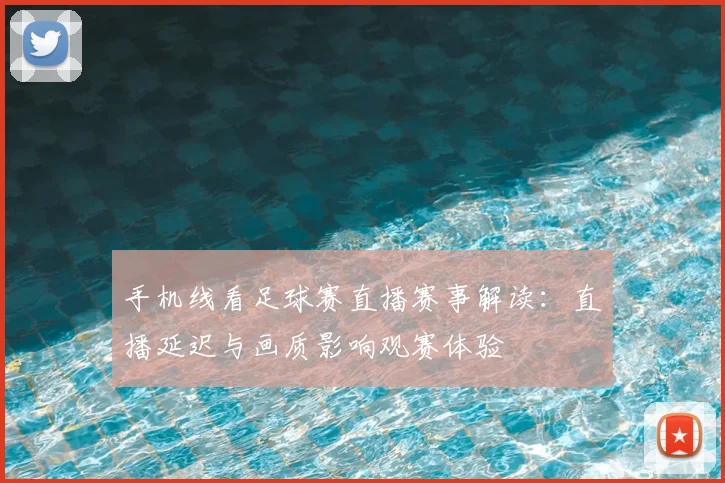 手机线看足球赛直播赛事解读：直播延迟与画质影响观赛体验