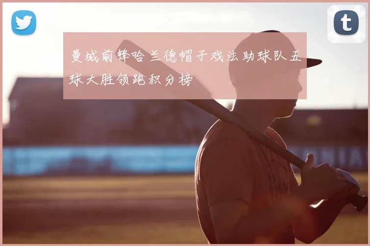 曼城前锋哈兰德帽子戏法助球队五球大胜领跑积分榜