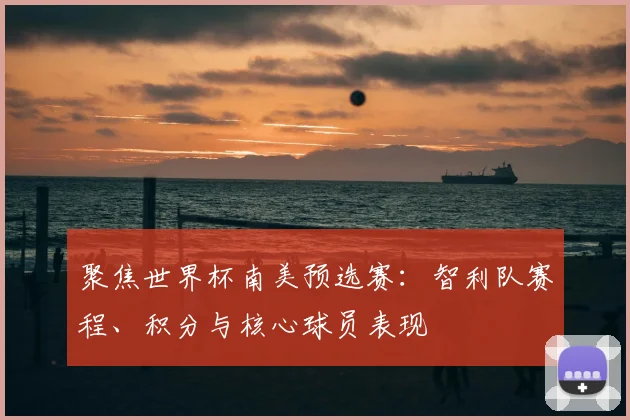 聚焦世界杯南美预选赛：智利队赛程、积分与核心球员表现