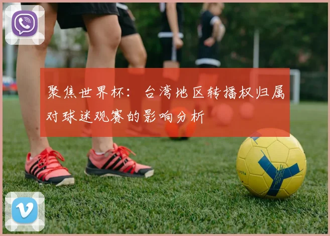 聚焦世界杯：台湾地区转播权归属对球迷观赛的影响分析