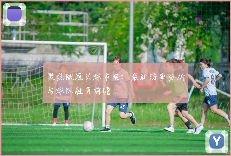 聚焦欧冠买球市场：最新赔率分析与球队胜负前瞻