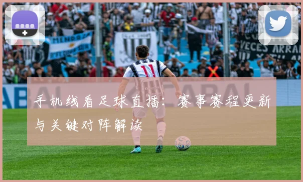 手机线看足球直播：赛事赛程更新与关键对阵解读