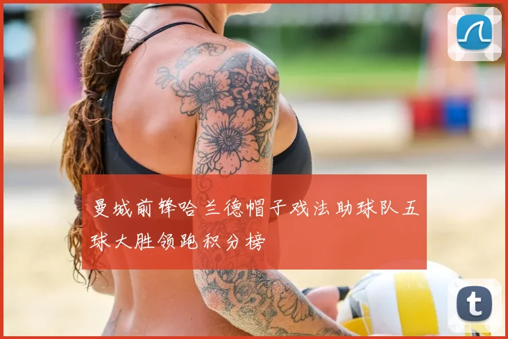 曼城前锋哈兰德帽子戏法助球队五球大胜领跑积分榜