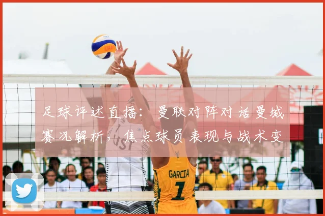 足球评述直播：曼联对阵对话曼城赛况解析，焦点球员表现与战术变化影响比赛走势