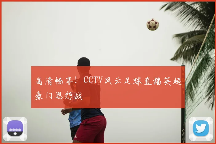 高清畅享！CCTV风云足球直播英超豪门恩怨战