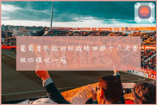 葡萄牙队欧洲杯战绩回顾十六次晋级四强仅一冠