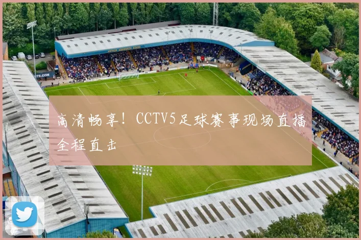 高清畅享！CCTV5足球赛事现场直播全程直击