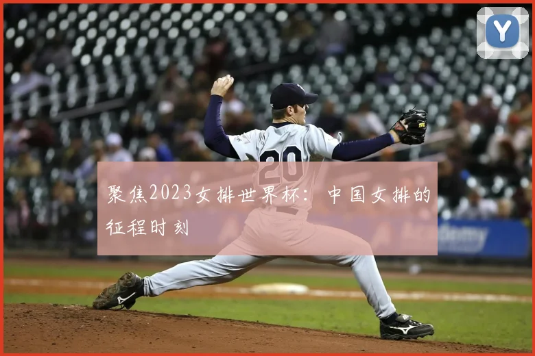 聚焦2023女排世界杯：中国女排的征程时刻