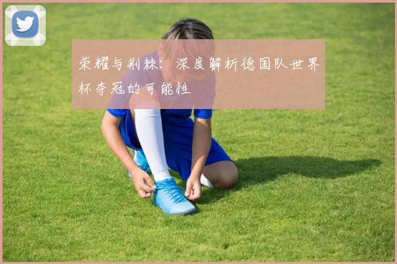 荣耀与荆棘：深度解析德国队世界杯夺冠的可能性