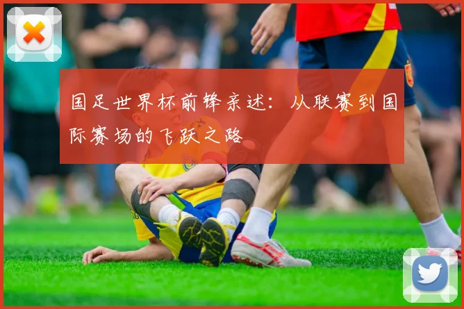 国足世界杯前锋亲述:从联赛到国际赛场的飞跃之路