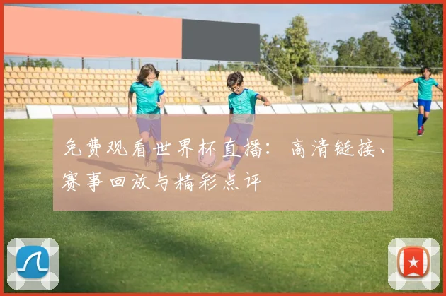 免费观看世界杯直播：高清链接、赛事回放与精彩点评