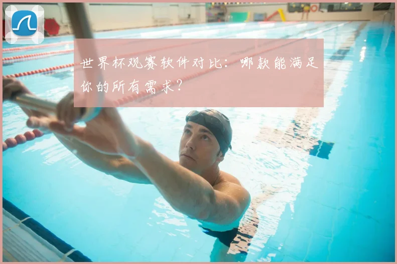 世界杯观赛软件对比:哪款能满足你的所有需求?