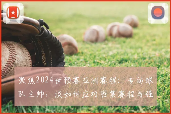 聚焦2024世预赛亚洲赛程：专访球队主帅，谈如何应对密集赛程与强敌