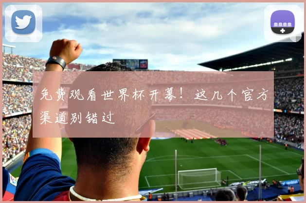 免费观看世界杯开幕！这几个官方渠道别错过