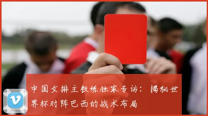 中国女排主教练独家专访：揭秘世界杯对阵巴西的战术布局