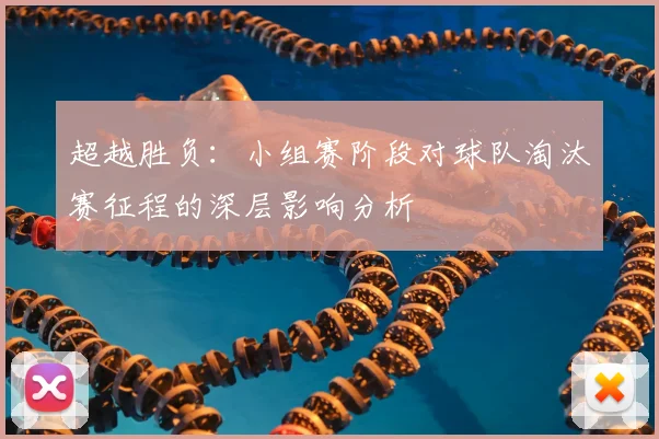 超越胜负:小组赛阶段对球队淘汰赛征程的深层影响分析