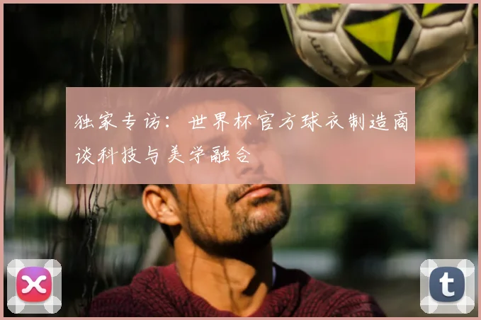 独家专访：世界杯官方球衣制造商谈科技与美学融合