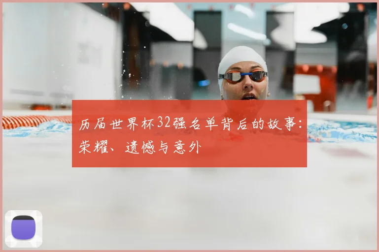 历届世界杯32强名单背后的故事:荣耀、遗憾与意外