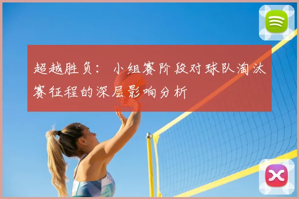 超越胜负:小组赛阶段对球队淘汰赛征程的深层影响分析