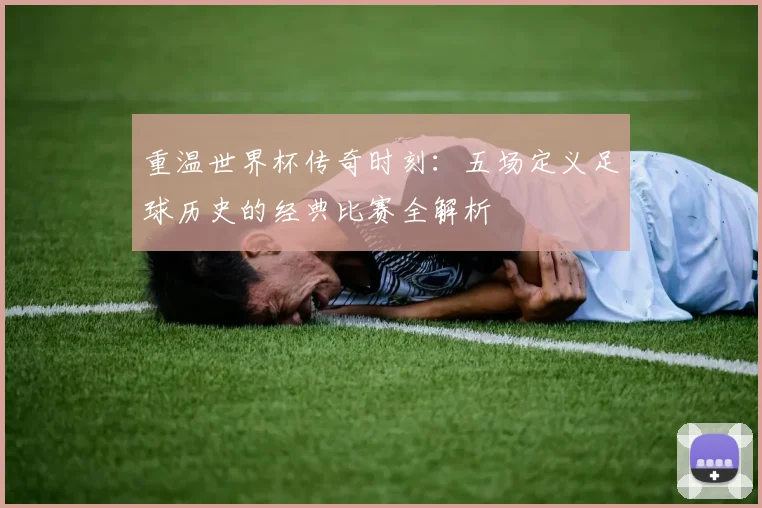 重温世界杯传奇时刻:五场定义足球历史的经典比赛全解析