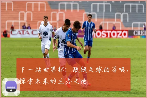 下一站世界杯:跟随足球的召唤,探索未来的主办之地