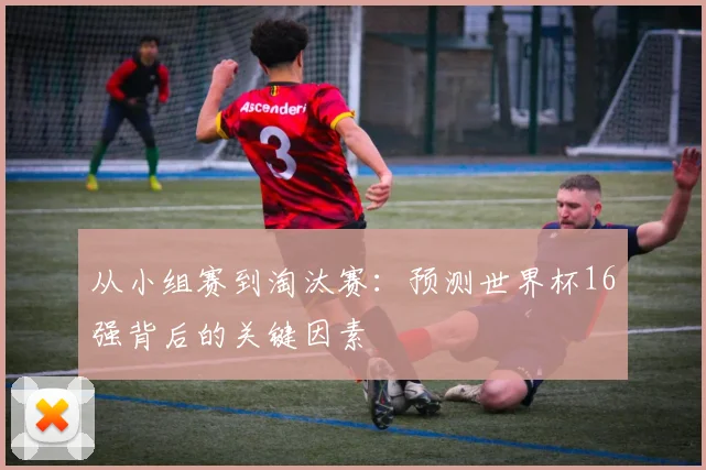 从小组赛到淘汰赛:预测世界杯16强背后的关键因素