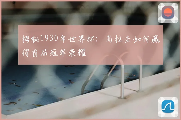 揭秘1930年世界杯：乌拉圭如何赢得首届冠军荣耀