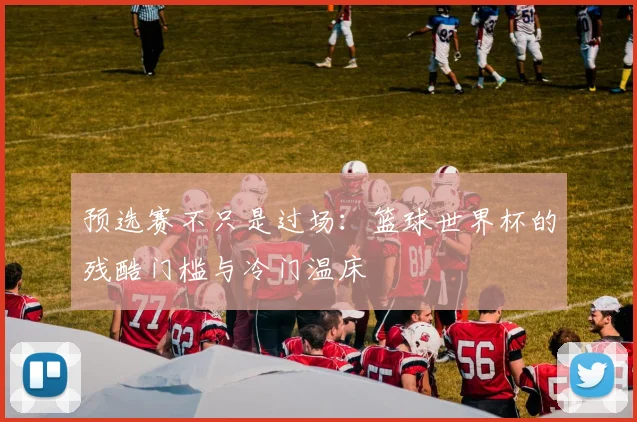 预选赛不只是过场：篮球世界杯的残酷门槛与冷门温床