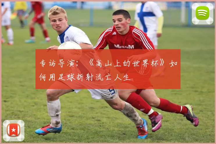 专访导演:《高山上的世界杯》如何用足球折射流亡人生
