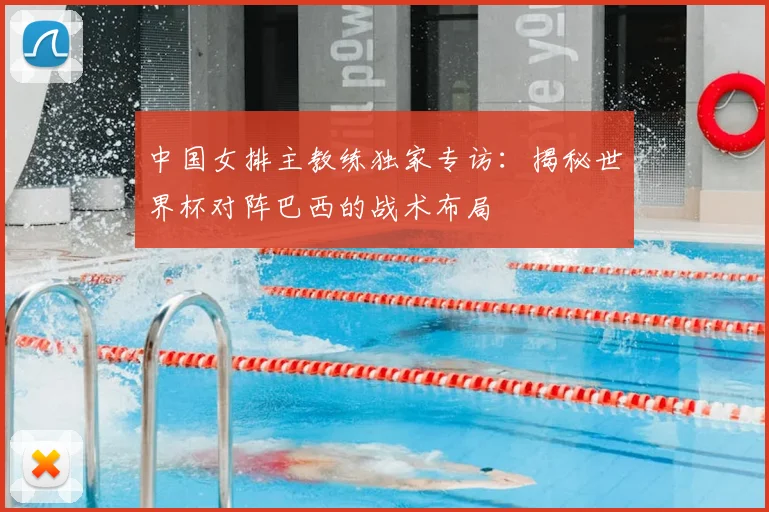中国女排主教练独家专访:揭秘世界杯对阵巴西的战术布局