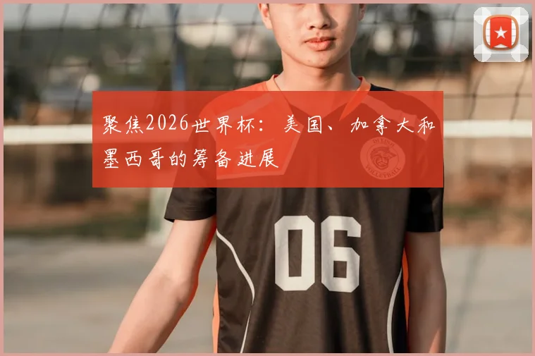 聚焦2026世界杯：美国、加拿大和墨西哥的筹备进展