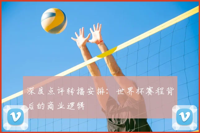深度点评转播安排:世界杯赛程背后的商业逻辑
