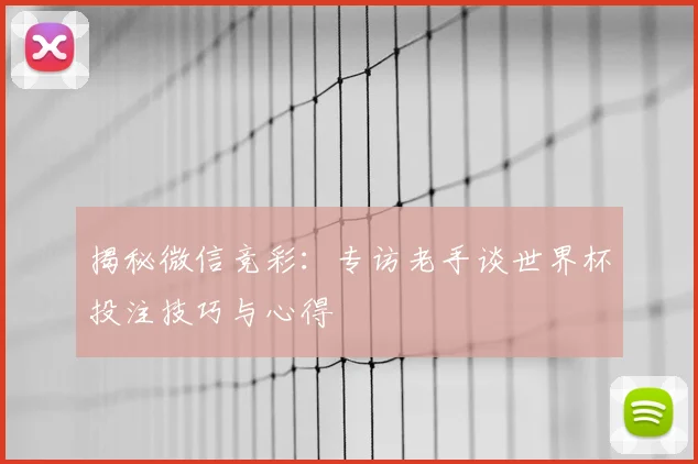 揭秘微信竞彩：专访老手谈世界杯投注技巧与心得