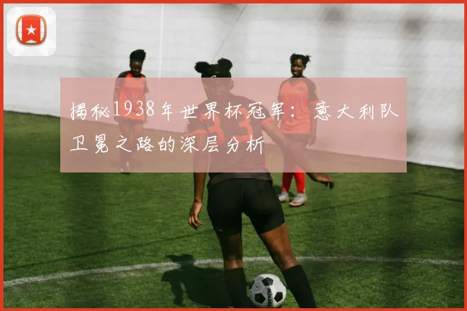 揭秘1938年世界杯冠军：意大利队卫冕之路的深层分析