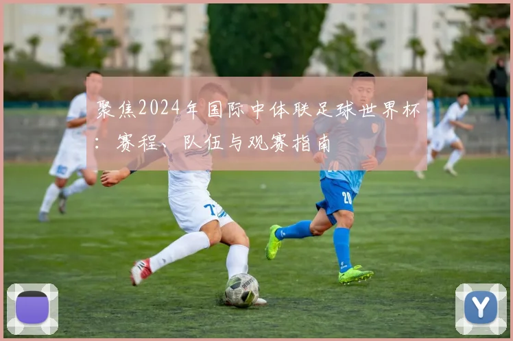聚焦2024年国际中体联足球世界杯：赛程、队伍与观赛指南