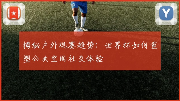 揭秘户外观赛趋势：世界杯如何重塑公共空间社交体验