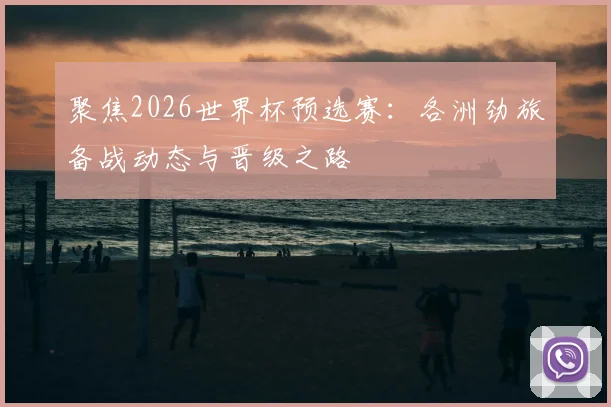 聚焦2026世界杯预选赛：各洲劲旅备战动态与晋级之路