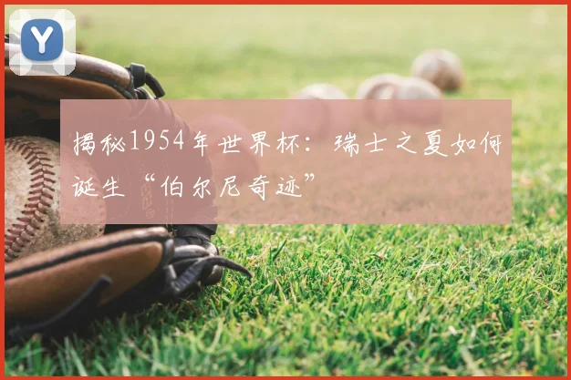 揭秘1954年世界杯：瑞士之夏如何诞生“伯尔尼奇迹”
