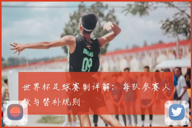 世界杯足球赛制详解:每队参赛人数与替补规则