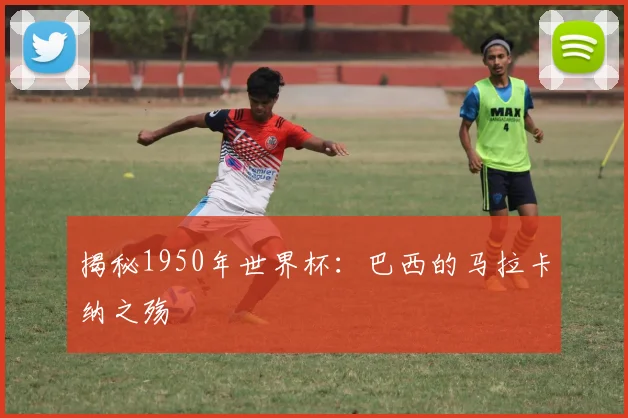 揭秘1950年世界杯：巴西的马拉卡纳之殇