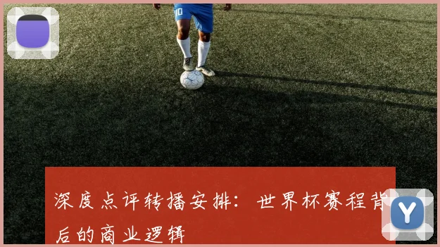 深度点评转播安排:世界杯赛程背后的商业逻辑