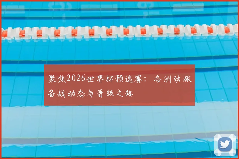 聚焦2026世界杯预选赛：各洲劲旅备战动态与晋级之路