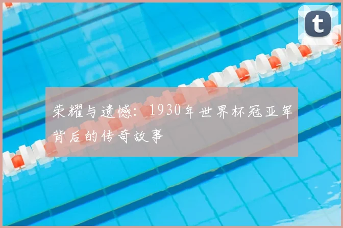 荣耀与遗憾:1930年世界杯冠亚军背后的传奇故事