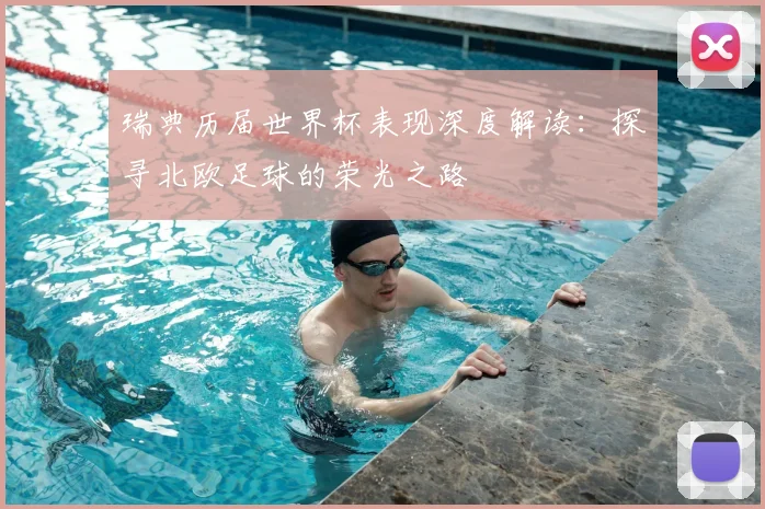 瑞典历届世界杯表现深度解读:探寻北欧足球的荣光之路
