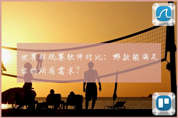 世界杯观赛软件对比:哪款能满足你的所有需求?