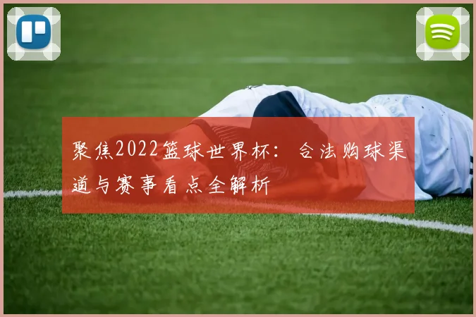聚焦2022篮球世界杯：合法购球渠道与赛事看点全解析