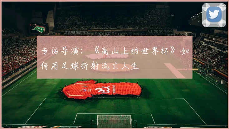 专访导演:《高山上的世界杯》如何用足球折射流亡人生