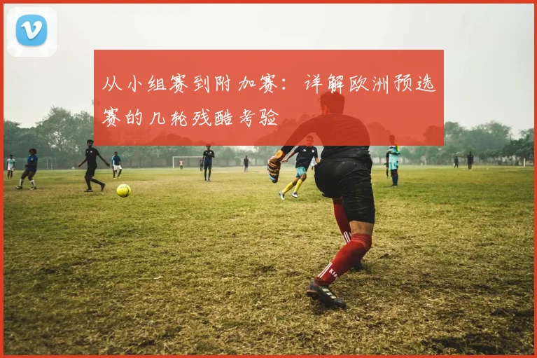 从小组赛到附加赛:详解欧洲预选赛的几轮残酷考验